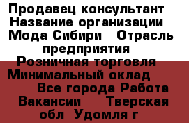 Продавец-консультант › Название организации ­ Мода Сибири › Отрасль предприятия ­ Розничная торговля › Минимальный оклад ­ 18 000 - Все города Работа » Вакансии   . Тверская обл.,Удомля г.